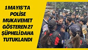 1 Mayıs’ta Polise Mukavemet Gösteren 27 Şüpheli Daha Tutuklandı 
