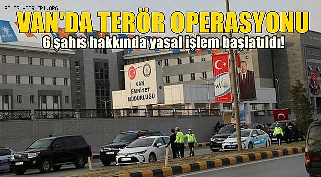 Van’da terör operasyonu! 6 şahıs hakkında yasal işlem başlatıldı! 