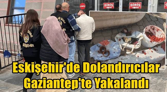 Eskişehir'de Dolandırıcılar Gaziantep'te Yakalandı 